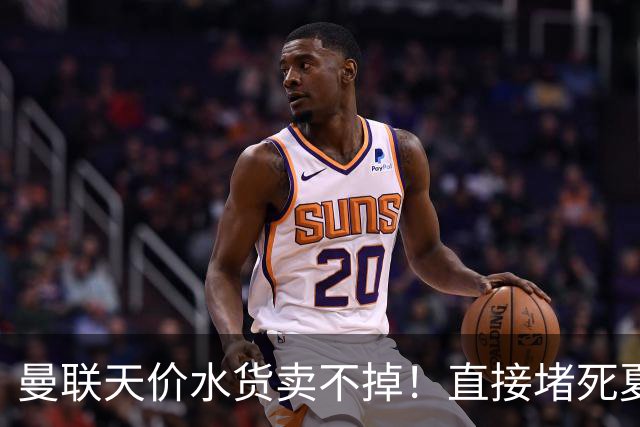 曼联天价水货卖不掉！直接堵死夏窗的路，22球神锋干看着却签不了
