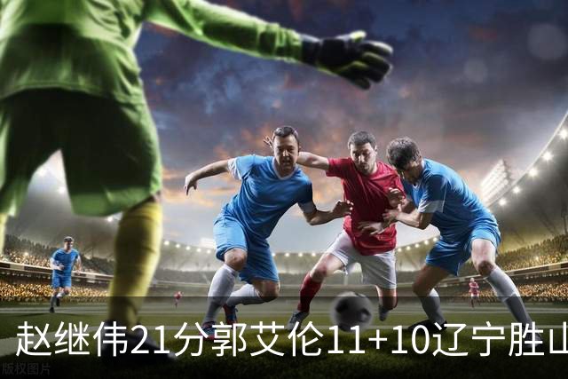 赵继伟21分郭艾伦11+10辽宁胜山东 高诗岩11分